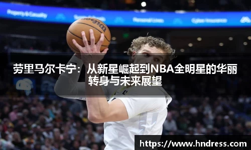 劳里马尔卡宁：从新星崛起到NBA全明星的华丽转身与未来展望