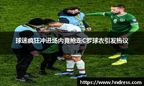 球迷疯狂冲进场内竟抢走C罗球衣引发热议