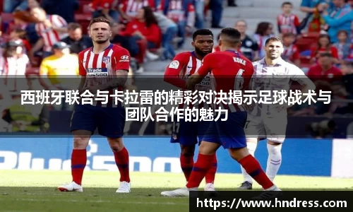 西班牙联合与卡拉雷的精彩对决揭示足球战术与团队合作的魅力